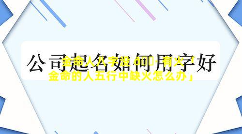 金命人八字没 🌷 有火「金命的人五行中缺火怎么办」